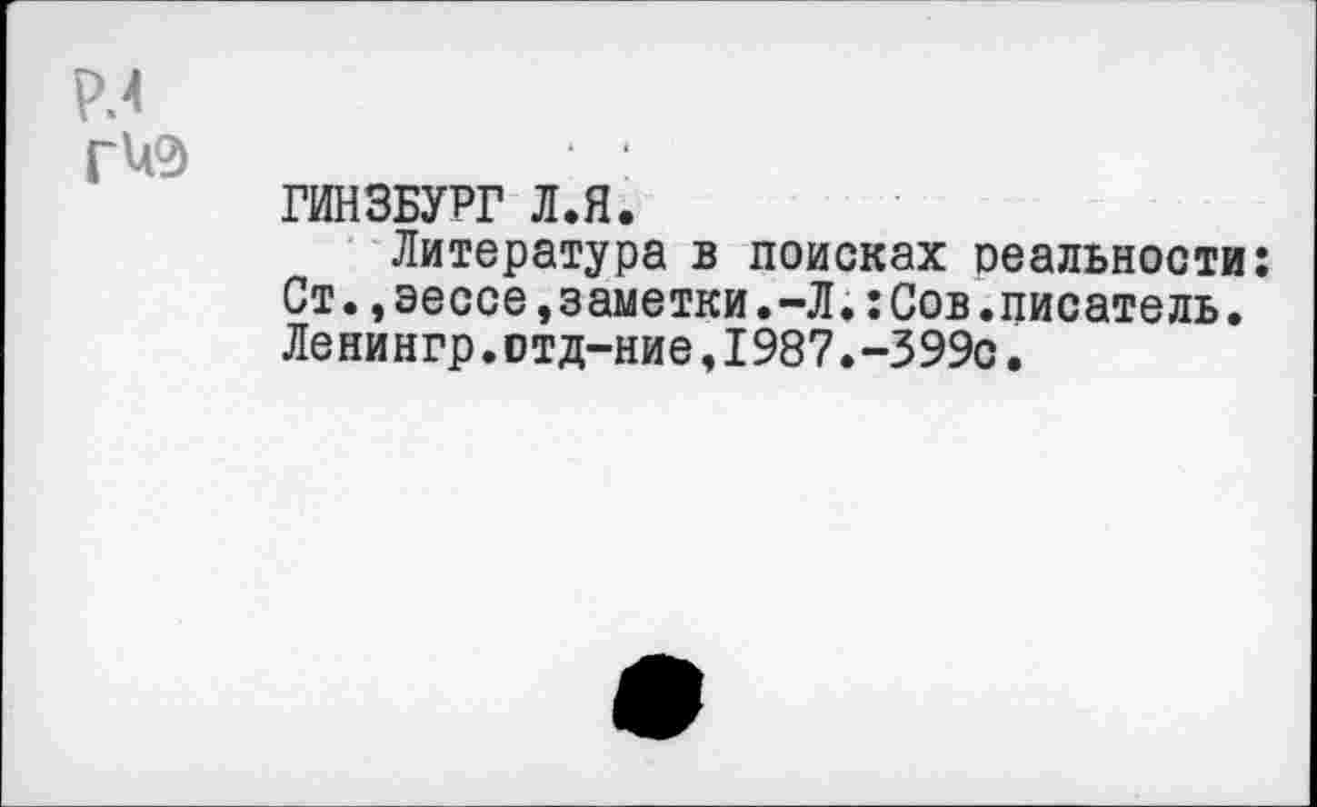 ﻿Р.4
гиэ
ГИНЗБУРГ Л.Я.
Литература в поисках реальности: Ст.,эессе,заметки.-Л.:Сов.писатель. Ленингр.отд-ние,1987.-399с.